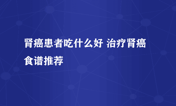 肾癌患者吃什么好 治疗肾癌食谱推荐