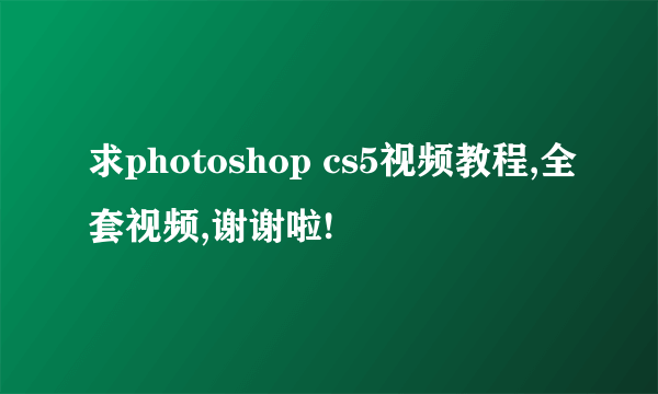 求photoshop cs5视频教程,全套视频,谢谢啦!