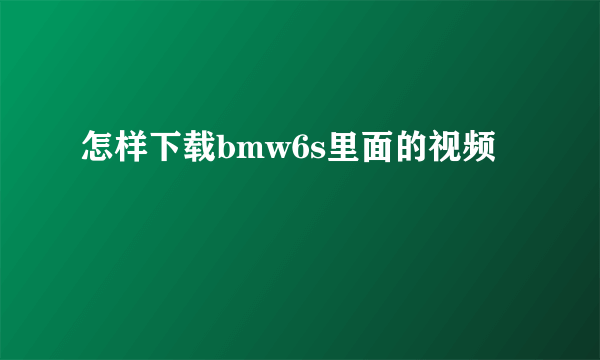 怎样下载bmw6s里面的视频