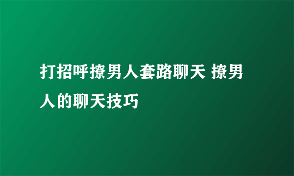 打招呼撩男人套路聊天 撩男人的聊天技巧