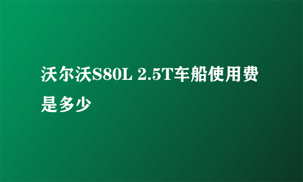 沃尔沃S80L 2.5T车船使用费是多少