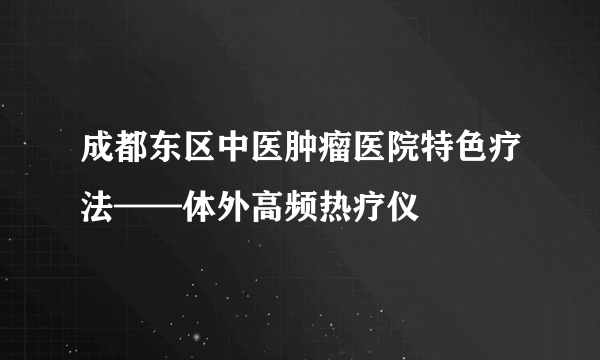 成都东区中医肿瘤医院特色疗法——体外高频热疗仪