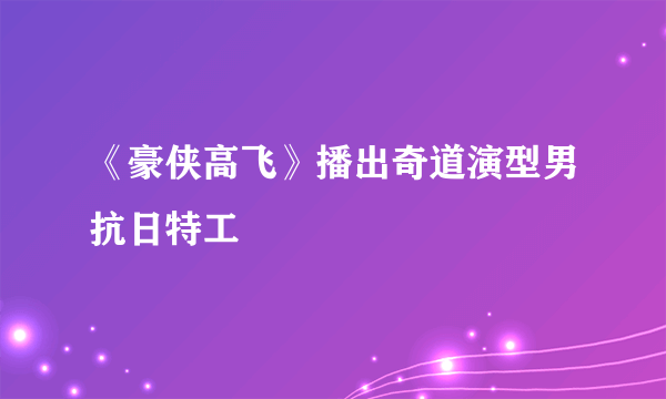 《豪侠高飞》播出奇道演型男抗日特工