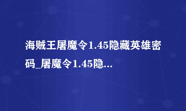 海贼王屠魔令1.45隐藏英雄密码_屠魔令1.45隐藏密码-飞外网