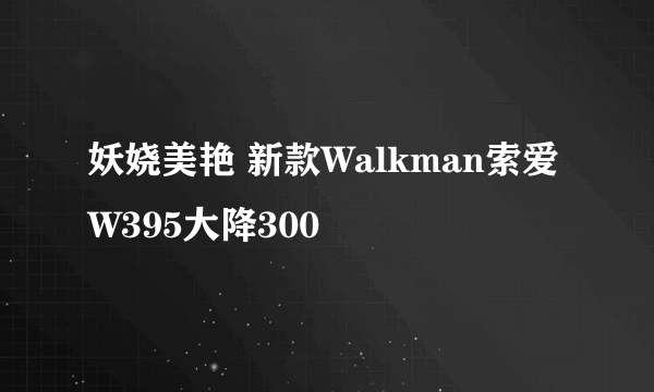 妖娆美艳 新款Walkman索爱W395大降300