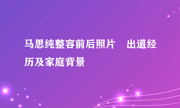 马思纯整容前后照片　出道经历及家庭背景