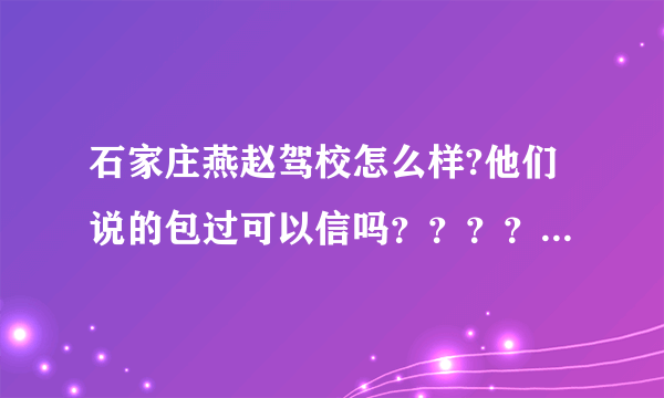 石家庄燕赵驾校怎么样?他们说的包过可以信吗？？？？ 刚申的号没有分