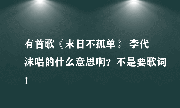 有首歌《末日不孤单》 李代沫唱的什么意思啊？不是要歌词！