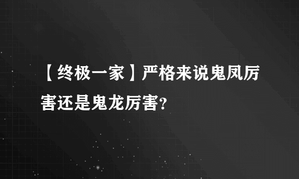 【终极一家】严格来说鬼凤厉害还是鬼龙厉害？