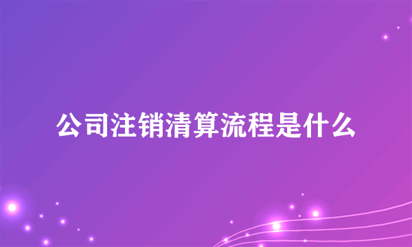 公司注销清算流程是什么