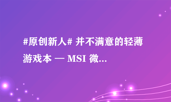 #原创新人# 并不满意的轻薄游戏本 — MSI 微星 GS63VR 7RF 笔记本电脑