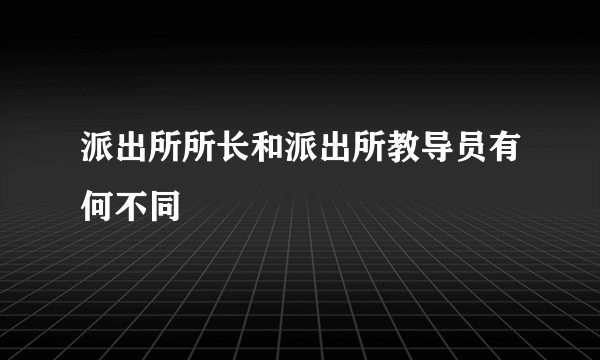 派出所所长和派出所教导员有何不同