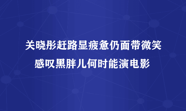 关晓彤赶路显疲惫仍面带微笑   感叹黑胖儿何时能演电影