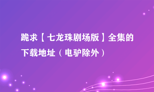 跪求【七龙珠剧场版】全集的下载地址（电驴除外）