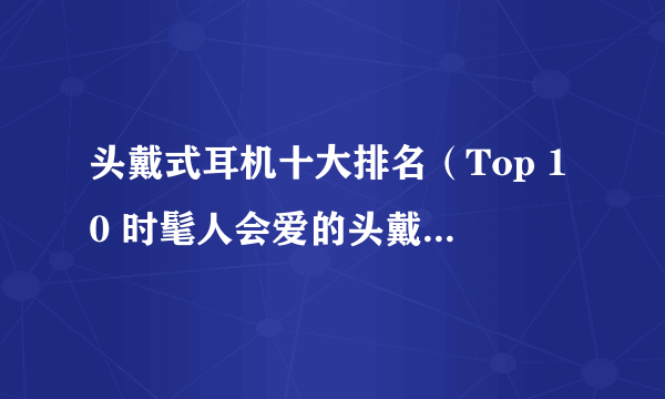 头戴式耳机十大排名（Top 10 时髦人会爱的头戴式耳机）