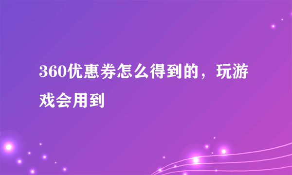 360优惠券怎么得到的，玩游戏会用到