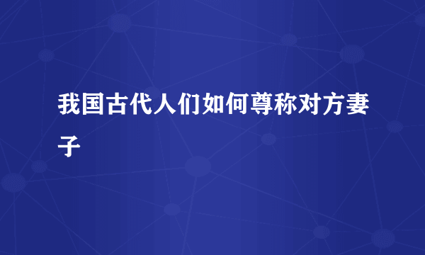 我国古代人们如何尊称对方妻子