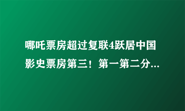 哪吒票房超过复联4跃居中国影史票房第三！第一第二分别是谁？