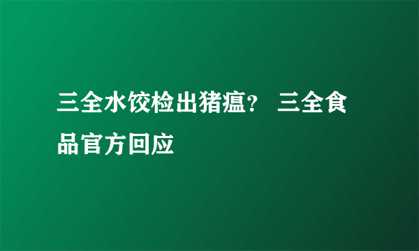 三全水饺检出猪瘟？ 三全食品官方回应