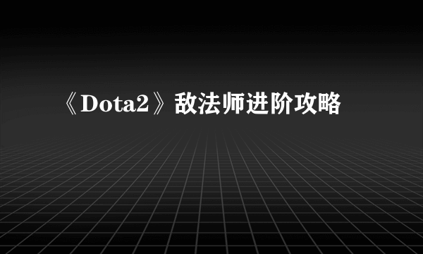 《Dota2》敌法师进阶攻略