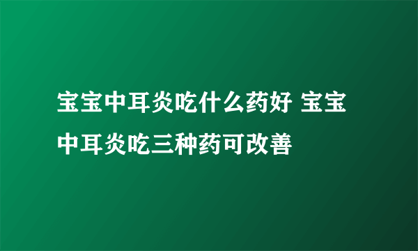 宝宝中耳炎吃什么药好 宝宝中耳炎吃三种药可改善