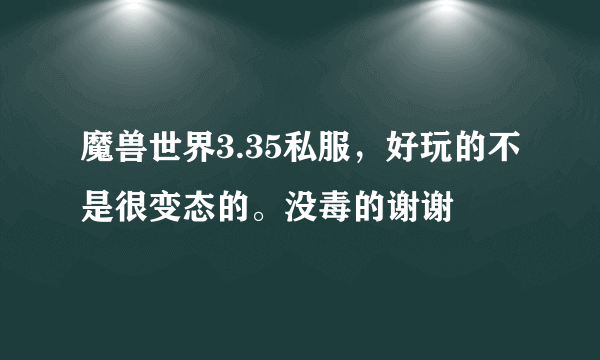 魔兽世界3.35私服，好玩的不是很变态的。没毒的谢谢