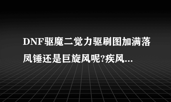 DNF驱魔二觉力驱刷图加满落凤锤还是巨旋风呢?疾风打和断空锤击油该怎么取舍呢?麻烦大家说下,说下理