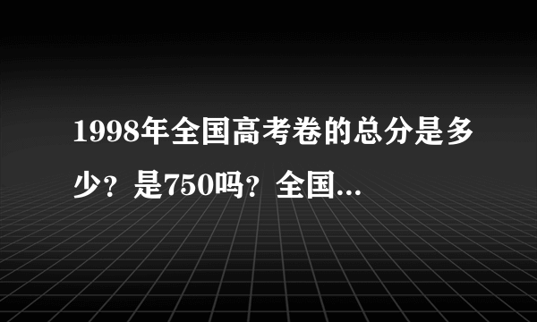 1998年全国高考卷的总分是多少？是750吗？全国状元多少分？