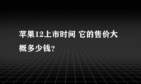 苹果12上市时间 它的售价大概多少钱？