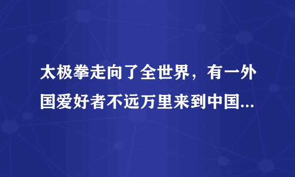 太极拳走向了全世界，有一外国爱好者不远万里来到中国寻找名师，他是哪国的（）