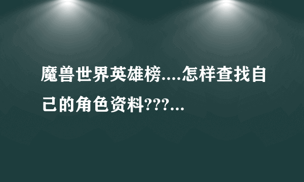 魔兽世界英雄榜....怎样查找自己的角色资料????弟很急....