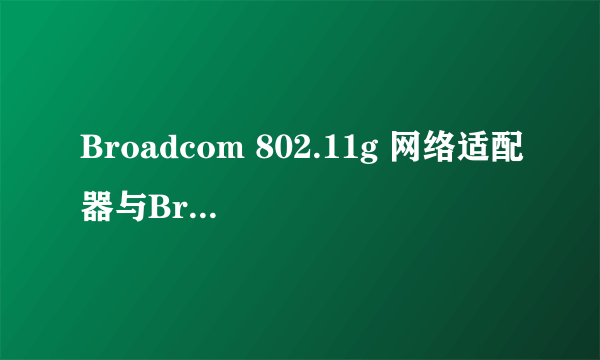 Broadcom 802.11g 网络适配器与Broadcom 802.11g 网络适配器-intShare有啥不同我电脑2个都有能删一个吗