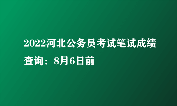 2022河北公务员考试笔试成绩查询：8月6日前