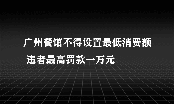 广州餐馆不得设置最低消费额 违者最高罚款一万元