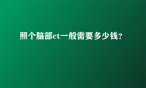 照个脑部ct一般需要多少钱？