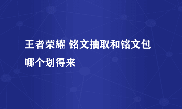 王者荣耀 铭文抽取和铭文包哪个划得来