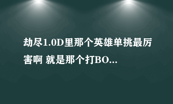 劫尽1.0D里那个英雄单挑最厉害啊 就是那个打BOSS最轻松