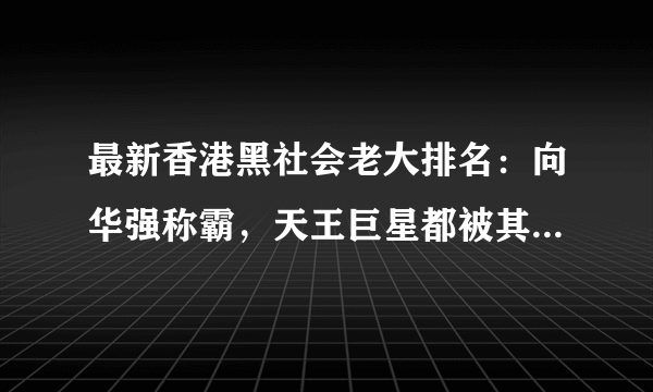 最新香港黑社会老大排名：向华强称霸，天王巨星都被其一手操控(3)