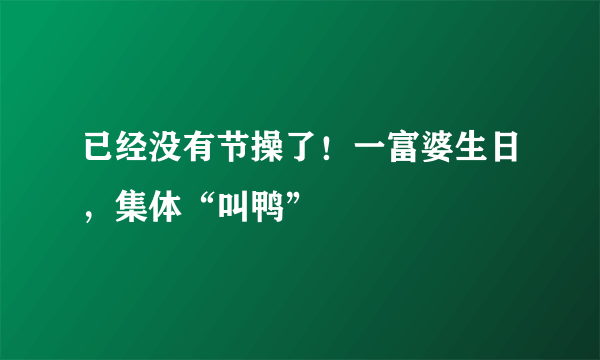 已经没有节操了！一富婆生日，集体“叫鸭”