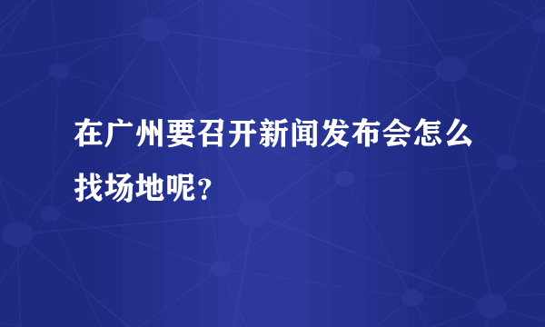 在广州要召开新闻发布会怎么找场地呢？