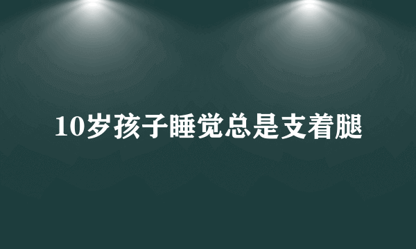 10岁孩子睡觉总是支着腿