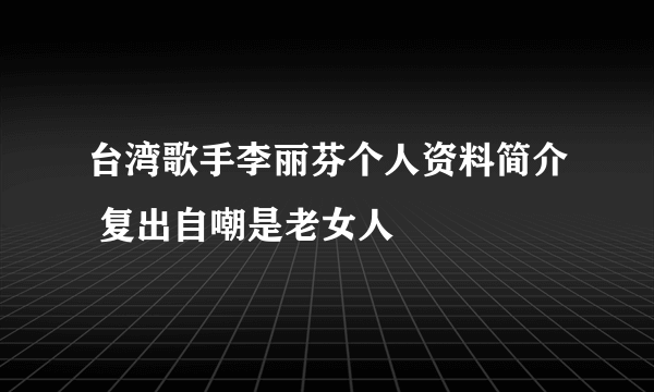 台湾歌手李丽芬个人资料简介 复出自嘲是老女人