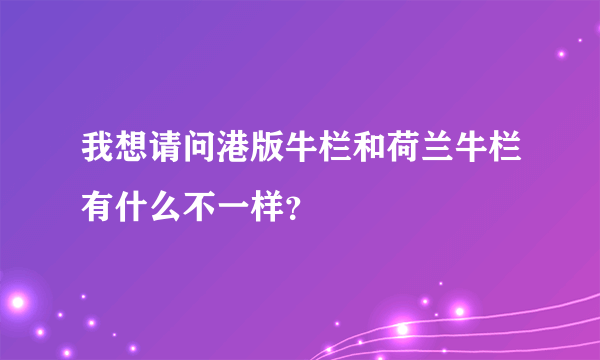 我想请问港版牛栏和荷兰牛栏有什么不一样？