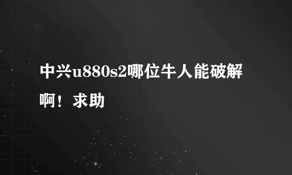 中兴u880s2哪位牛人能破解啊！求助