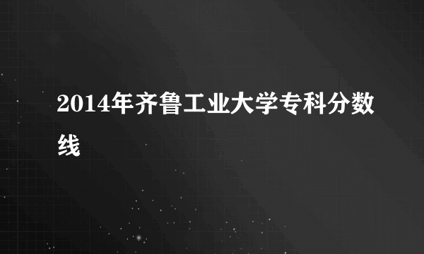 2014年齐鲁工业大学专科分数线