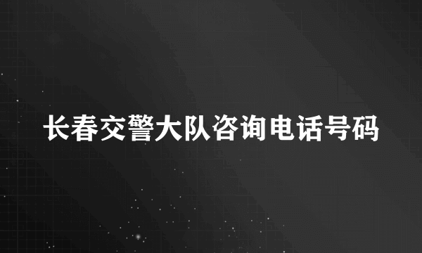 长春交警大队咨询电话号码