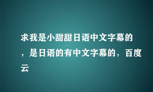 求我是小甜甜日语中文字幕的，是日语的有中文字幕的，百度云