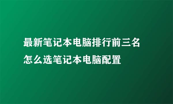 最新笔记本电脑排行前三名 怎么选笔记本电脑配置