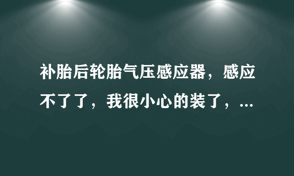 补胎后轮胎气压感应器，感应不了了，我很小心的装了，什么回事？我弄坏了吗？