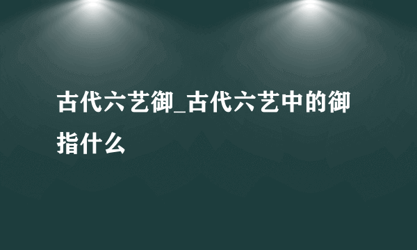 古代六艺御_古代六艺中的御指什么